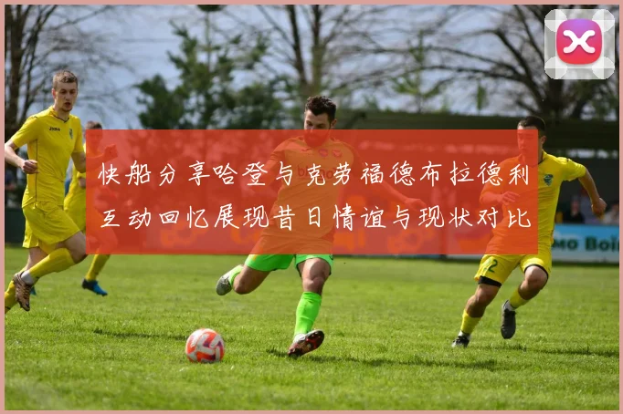 快船分享哈登与克劳福德布拉德利互动回忆展现昔日情谊与现状对比