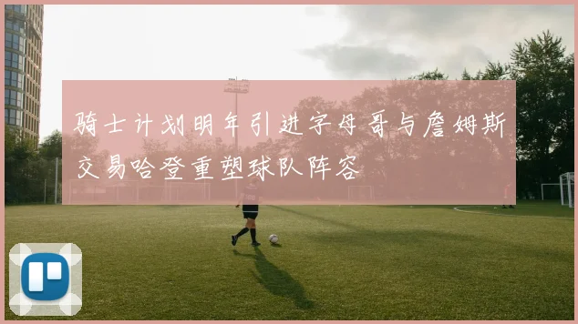 骑士计划明年引进字母哥与詹姆斯交易哈登重塑球队阵容