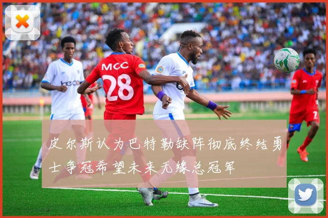 皮尔斯认为巴特勒缺阵彻底终结勇士争冠希望未来无缘总冠军