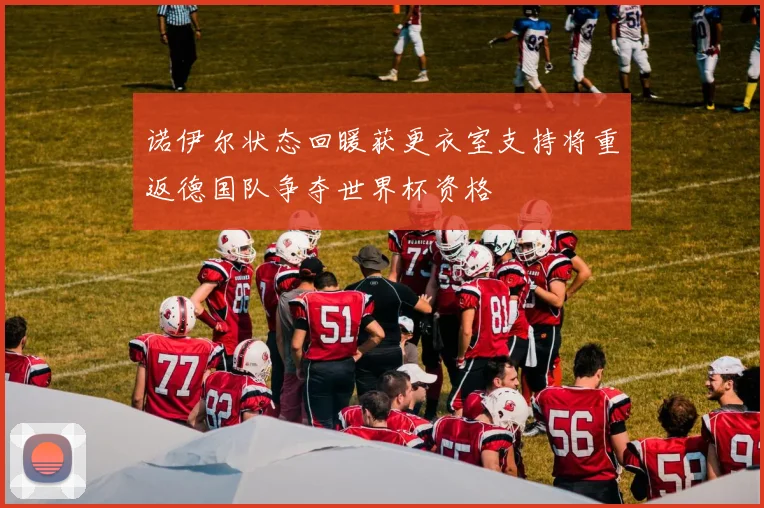 诺伊尔状态回暖获更衣室支持将重返德国队争夺世界杯资格