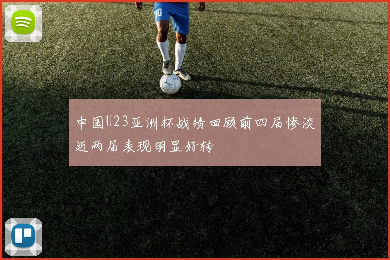 中国U23亚洲杯战绩回顾前四届惨淡近两届表现明显好转