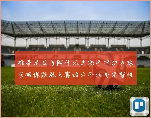 维蒂尼亚与阿什拉夫联手守护点球点确保欧冠决赛的公平性与完整性