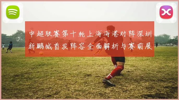 中超联赛第十轮上海海港对阵深圳新鹏城首发阵容全面解析与赛前展望